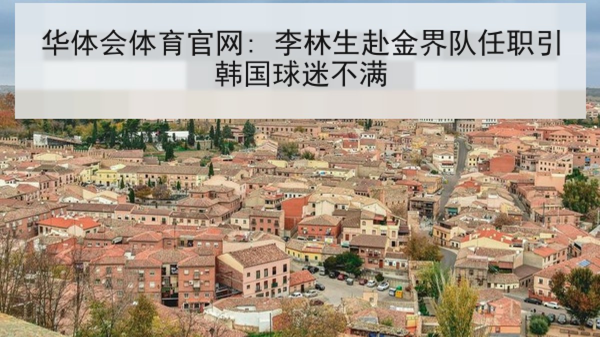 华体会体育官网: 李林生赴金界队任职引韩国球迷不满 华体会体育官网: 李林生赴金界队任职引韩国球迷不满