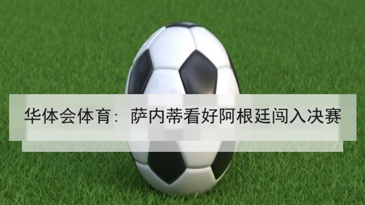 华体会体育: 萨内蒂看好阿根廷闯入决赛 华体会体育: 萨内蒂看好阿根廷闯入决赛