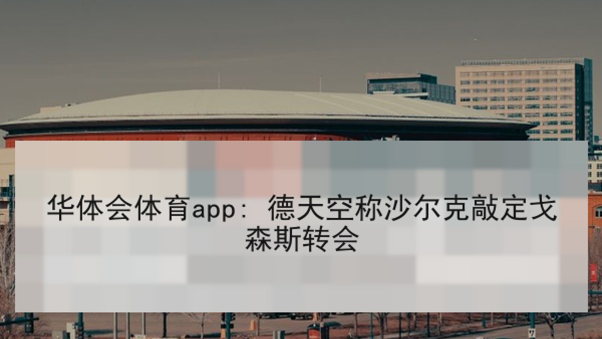 华体会体育app: 德天空称沙尔克敲定戈森斯转会 华体会体育app: 德天空称沙尔克敲定戈森斯转会
